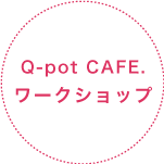 Q-pot CAFE.ワークショップ